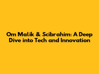 Om Malik & Scibrahim: A Deep Dive into Tech and Innovation