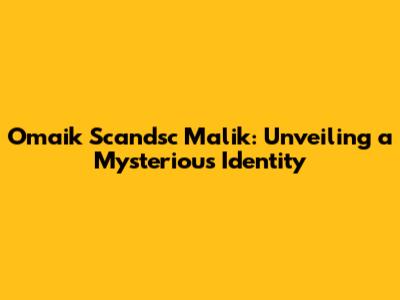 Omaik Scandsc Malik: Unveiling a Mysterious Identity