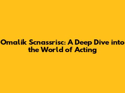 Omalik Scnassrisc: A Deep Dive into the World of Acting