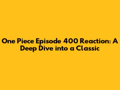 One Piece Episode 400 Reaction: A Deep Dive into a Classic