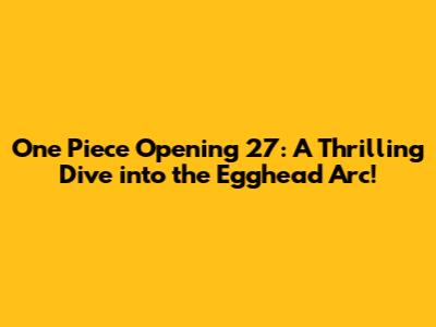 One Piece Opening 27: A Thrilling Dive into the Egghead Arc!