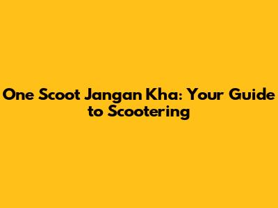 One Scoot Jangan Kha: Your Guide to Scootering
