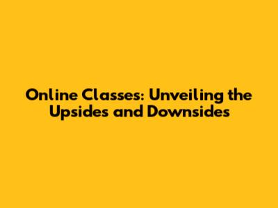 Online Classes: Unveiling the Upsides and Downsides