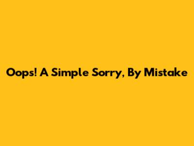 Oops! A Simple "Sorry, By Mistake"