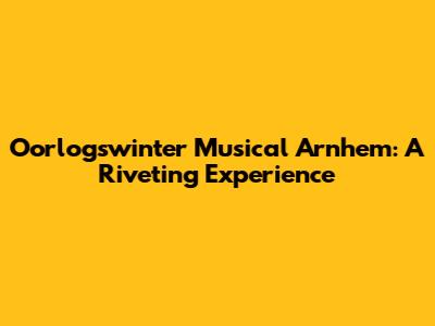 Oorlogswinter Musical Arnhem: A Riveting Experience