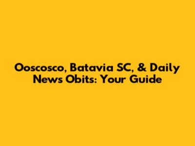 Ooscosco, Batavia SC, & Daily News Obits: Your Guide