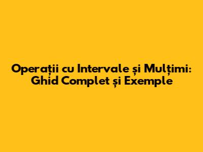 Operații cu Intervale și Mulțimi: Ghid Complet și Exemple