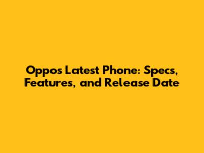 Oppo's Latest Phone: Specs, Features, and Release Date