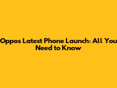 Oppo's Latest Phone Launch: All You Need to Know
