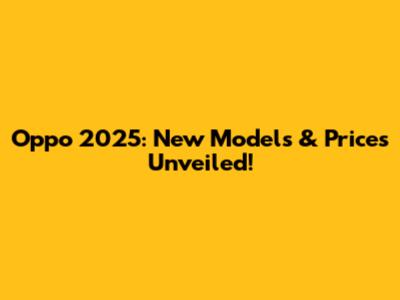 Oppo 2025: New Models & Prices Unveiled!