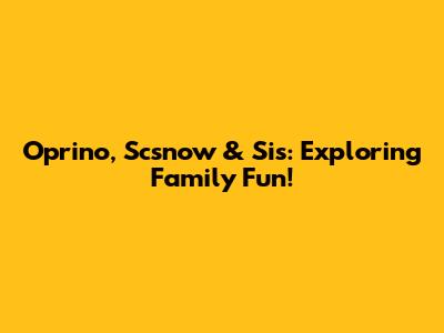 Oprino, Scsnow & Sis: Exploring Family Fun!