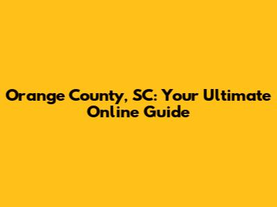 Orange County, SC: Your Ultimate Online Guide