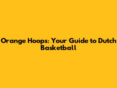 Orange Hoops: Your Guide to Dutch Basketball