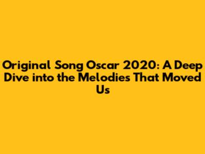 Original Song Oscar 2020: A Deep Dive into the Melodies That Moved Us