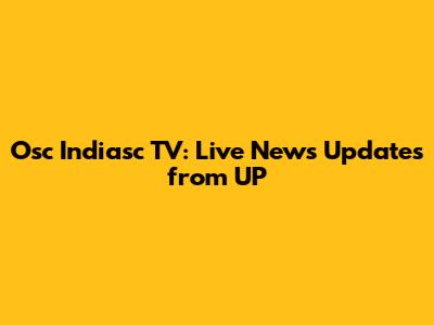Osc Indiasc TV: Live News Updates from UP