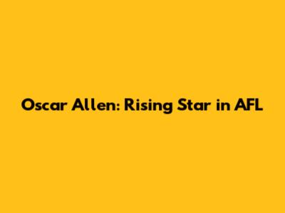 Oscar Allen: Rising Star in AFL