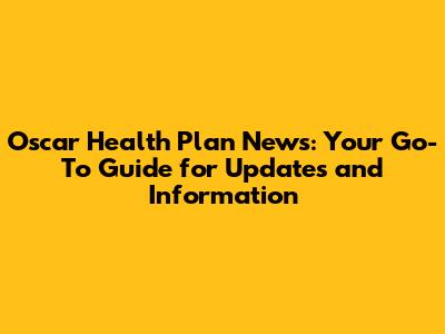 Oscar Health Plan News: Your Go-To Guide for Updates and Information