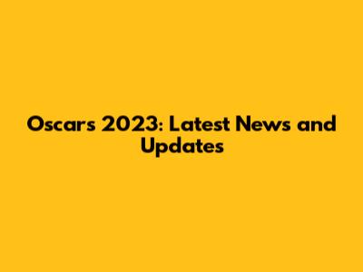 Oscars 2023: Latest News and Updates