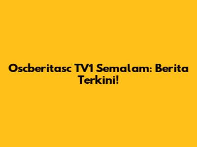 Oscberitasc TV1 Semalam: Berita Terkini!