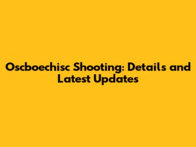 Oscboechisc Shooting: Details and Latest Updates