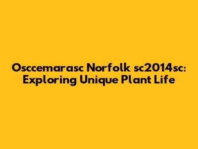Osccemarasc Norfolk sc2014sc: Exploring Unique Plant Life