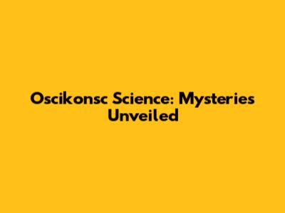 Oscikonsc Science: Mysteries Unveiled