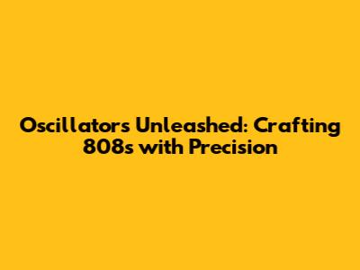 Oscillators Unleashed: Crafting 808s with Precision