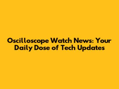 Oscilloscope Watch News: Your Daily Dose of Tech Updates