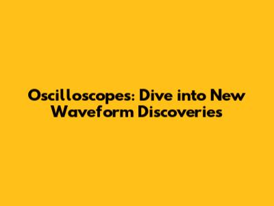 Oscilloscopes: Dive into New Waveform Discoveries