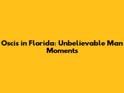 Oscis in Florida: Unbelievable Man Moments