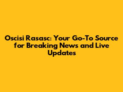 Oscisi Rasasc: Your Go-To Source for Breaking News and Live Updates