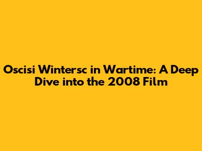 Oscisi Wintersc in Wartime: A Deep Dive into the 2008 Film