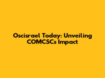Oscisrael Today: Unveiling COMCSC's Impact