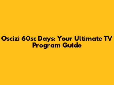 Oscizi 60sc Days: Your Ultimate TV Program Guide