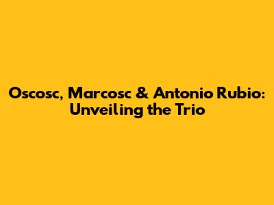 Oscosc, Marcosc & Antonio Rubio: Unveiling the Trio