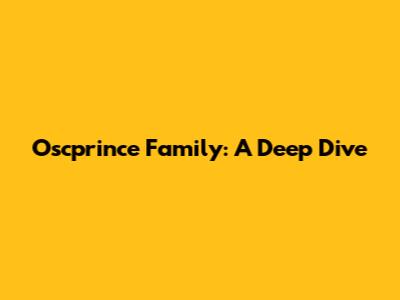 Oscprince Family: A Deep Dive