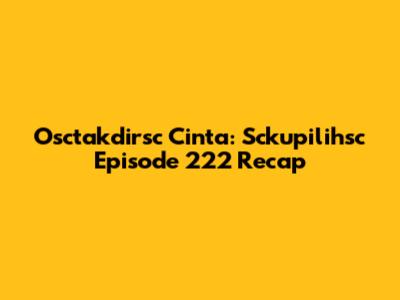 Osctakdirsc Cinta: Sckupilihsc Episode 222 Recap