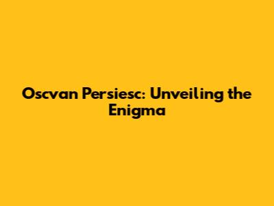 Oscvan Persiesc: Unveiling the Enigma