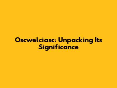 Oscwelciasc: Unpacking Its Significance