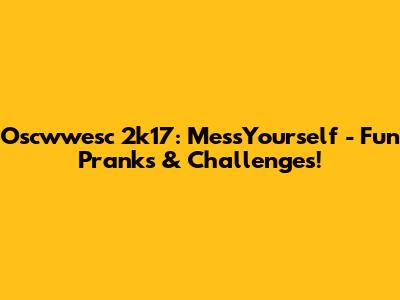 Oscwwesc 2k17: MessYourself - Fun Pranks & Challenges!