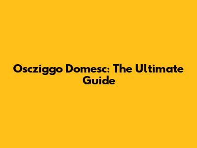 Oscziggo Domesc: The Ultimate Guide