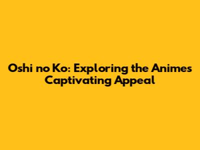 Oshi no Ko: Exploring the Anime's Captivating Appeal