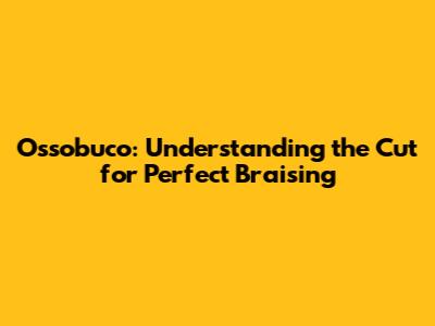Ossobuco: Understanding the Cut for Perfect Braising