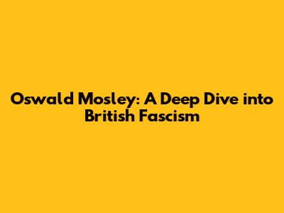 Oswald Mosley: A Deep Dive into British Fascism