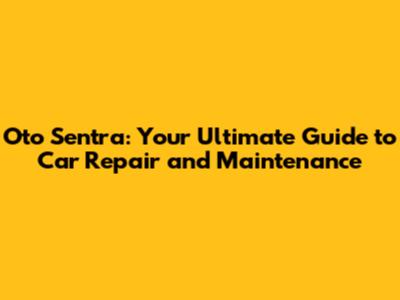 Oto Sentra: Your Ultimate Guide to Car Repair and Maintenance