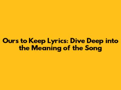 Ours to Keep Lyrics: Dive Deep into the Meaning of the Song