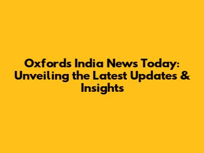 Oxford's India News Today: Unveiling the Latest Updates & Insights