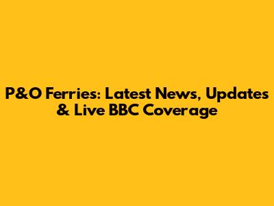 P&O Ferries: Latest News, Updates & Live BBC Coverage