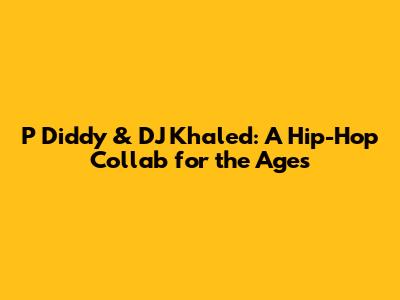P Diddy & DJ Khaled: A Hip-Hop Collab for the Ages