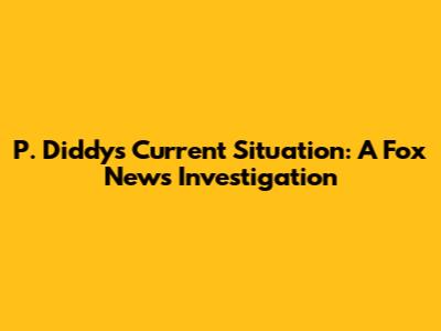 P. Diddy's Current Situation: A Fox News Investigation